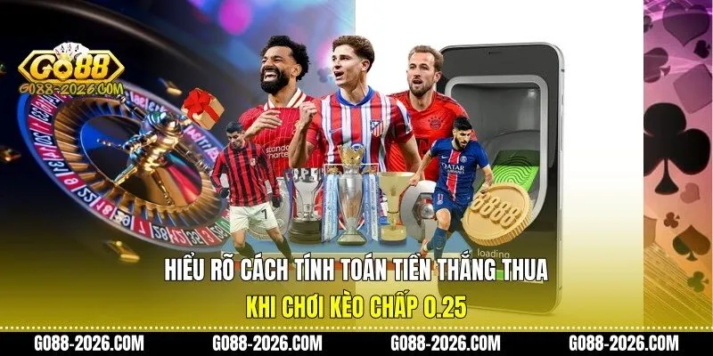 Hiểu rõ cách tính toán tiền thắng thua khi chơi kèo chấp 0.25