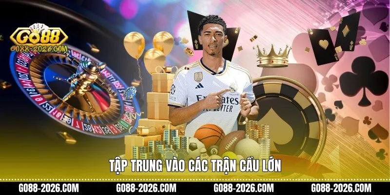 Tập trung vào các trận cầu lớn