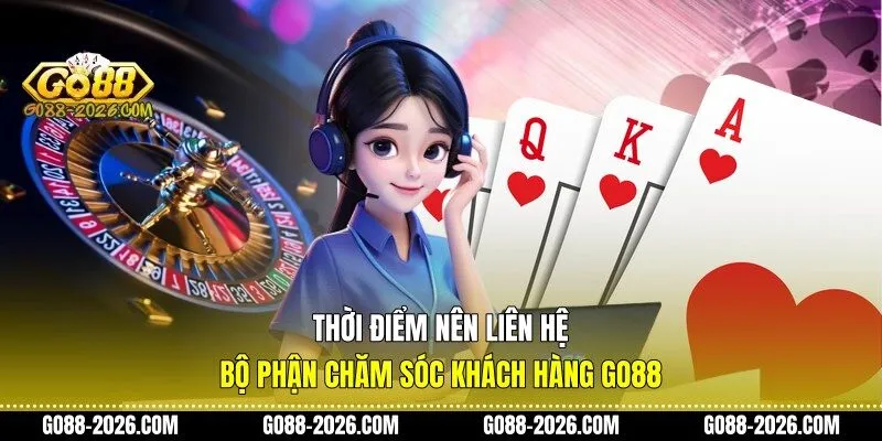 Thời điểm nên liên hệ bộ phận chăm sóc khách hàng Go88