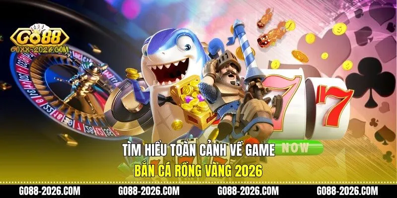 Tìm hiểu toàn cảnh về game bắn cá rồng vàng 2026